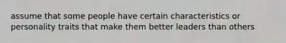 assume that some people have certain characteristics or personality traits that make them better leaders than others