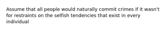 Assume that all people would naturally commit crimes if it wasn't for restraints on the selfish tendencies that exist in every individual