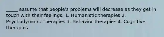 _____ assume that people's problems will decrease as they get in touch with their feelings. 1. Humanistic therapies 2. Psychodynamic therapies 3. Behavior therapies 4. Cognitive therapies