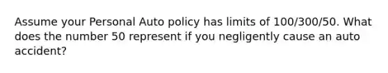 Assume your Personal Auto policy has limits of 100/300/50. What does the number 50 represent if you negligently cause an auto accident?