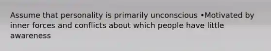 Assume that personality is primarily unconscious •Motivated by inner forces and conflicts about which people have little awareness