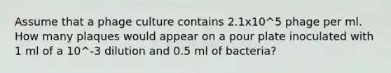 Assume that a phage culture contains 2.1x10^5 phage per ml. How many plaques would appear on a pour plate inoculated with 1 ml of a 10^-3 dilution and 0.5 ml of bacteria?