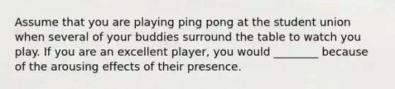 Assume that you are playing ping pong at the student union when several of your buddies surround the table to watch you play. If you are an excellent player, you would ________ because of the arousing effects of their presence.