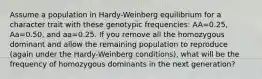 Assume a population in Hardy-Weinberg equilibrium for a character trait with these genotypic frequencies: AA=0.25, Aa=0.50, and aa=0.25. If you remove all the homozygous dominant and allow the remaining population to reproduce (again under the Hardy-Weinberg conditions), what will be the frequency of homozygous dominants in the next generation?