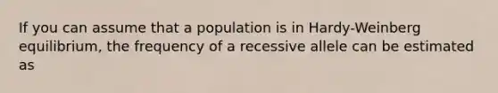 If you can assume that a population is in Hardy-Weinberg equilibrium, the frequency of a recessive allele can be estimated as