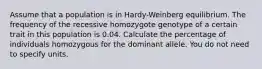 Assume that a population is in Hardy-Weinberg equilibrium. The frequency of the recessive homozygote genotype of a certain trait in this population is 0.04. Calculate the percentage of individuals homozygous for the dominant allele. You do not need to specify units.