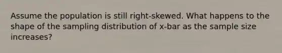 Assume the population is still right-skewed. What happens to the shape of the sampling distribution of x-bar as the sample size increases?