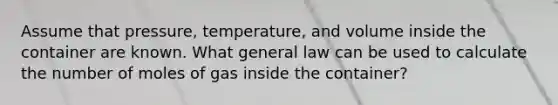 Assume that pressure, temperature, and volume inside the container are known. What general law can be used to calculate the number of moles of gas inside the container?