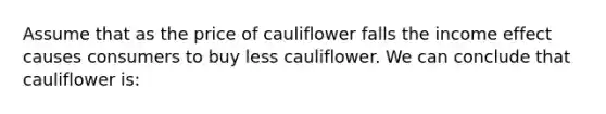 Assume that as the price of cauliflower falls the income effect causes consumers to buy less cauliflower. We can conclude that cauliflower is: