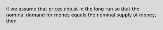 If we assume that prices adjust in the long run so that the nominal demand for money equals the nominal supply of money, then