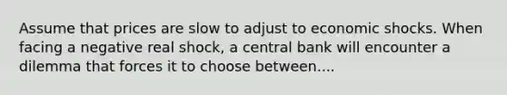 Assume that prices are slow to adjust to economic shocks. When facing a negative real shock, a central bank will encounter a dilemma that forces it to choose between....