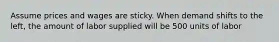Assume prices and wages are sticky. When demand shifts to the left, the amount of labor supplied will be 500 units of labor