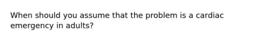 When should you assume that the problem is a cardiac emergency in adults?