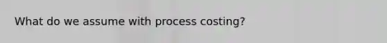 What do we assume with process costing?