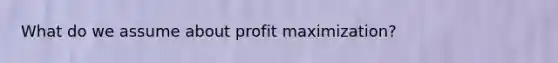 What do we assume about profit maximization?