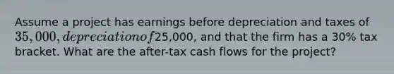 Assume a project has earnings before depreciation and taxes of 35,000, depreciation of25,000, and that the firm has a 30% tax bracket. What are the after-tax cash flows for the project?