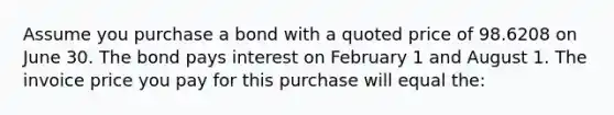 Assume you purchase a bond with a quoted price of 98.6208 on June 30. The bond pays interest on February 1 and August 1. The invoice price you pay for this purchase will equal the: