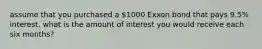 assume that you purchased a 1000 Exxon bond that pays 9.5% interest. what is the amount of interest you would receive each six months?