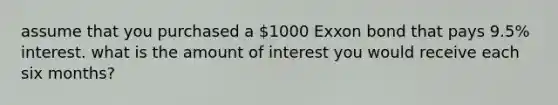 assume that you purchased a 1000 Exxon bond that pays 9.5% interest. what is the amount of interest you would receive each six months?