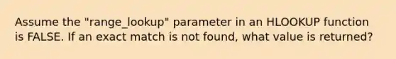 Assume the "range_lookup" parameter in an HLOOKUP function is FALSE. If an exact match is not found, what value is returned?