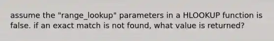 assume the "range_lookup" parameters in a HLOOKUP function is false. if an exact match is not found, what value is returned?