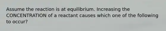 Assume the reaction is at equilibrium. Increasing the CONCENTRATION of a reactant causes which one of the following to occur?