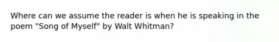 Where can we assume the reader is when he is speaking in the poem "Song of Myself" by Walt Whitman?