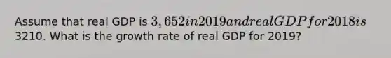 Assume that real GDP is 3,652 in 2019 and real GDP for 2018 is3210. What is the growth rate of real GDP for 2019?