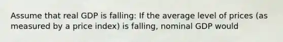 Assume that real GDP is falling: If the average level of prices (as measured by a price index) is falling, nominal GDP would