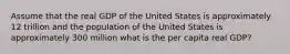 Assume that the real GDP of the United States is approximately 12 trillion and the population of the United States is approximately 300 million what is the per capita real GDP?