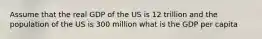 Assume that the real GDP of the US is 12 trillion and the population of the US is 300 million what is the GDP per capita