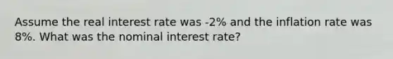 Assume the real interest rate was -2% and the inflation rate was 8%. What was the nominal interest rate?