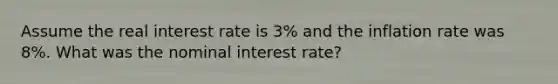 Assume the real interest rate is 3% and the inflation rate was 8%. What was the nominal interest rate?