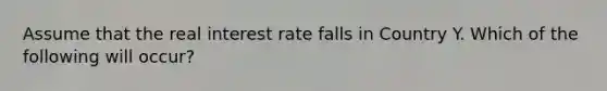 Assume that the real interest rate falls in Country Y. Which of the following will occur?