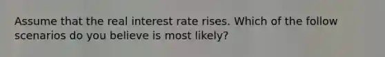 Assume that the real interest rate rises. Which of the follow scenarios do you believe is most likely?