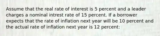 Assume that the real rate of interest is 5 percent and a leader charges a nominal intrest rate of 15 percent. If a borrower expects that the rate of inflation next year will be 10 percent and the actual rate of inflation next year is 12 percent: