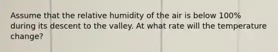 Assume that the relative humidity of the air is below 100% during its descent to the valley. At what rate will the temperature change?