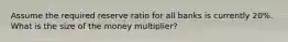 Assume the required reserve ratio for all banks is currently 20%. What is the size of the money multiplier?