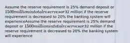 Assume the reserve requirement is 25% demand deposit or 1500 million in total reserves or32 million if the reserve requirement is decreased to 20% the banking system will experienceAssume the reserve requirement is 25% demand deposit or 1500 million in total reserves or32 million if the reserve requirement is decreased to 20% the banking system will experience