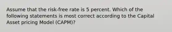 Assume that the risk-free rate is 5 percent. Which of the following statements is most correct according to the Capital Asset pricing Model (CAPM)?