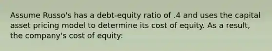 Assume Russo's has a debt-equity ratio of .4 and uses the capital asset pricing model to determine its cost of equity. As a result, the company's cost of equity: