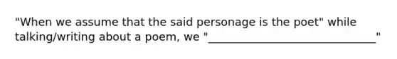 "When we assume that the said personage is the poet" while talking/writing about a poem, we "______________________________"