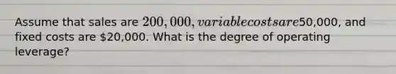 Assume that sales are 200,000, variable costs are50,000, and fixed costs are 20,000. What is the degree of operating leverage?