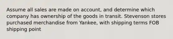 Assume all sales are made on account, and determine which company has ownership of the goods in transit. Stevenson stores purchased merchandise from Yankee, with shipping terms FOB shipping point