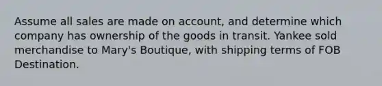 Assume all sales are made on account, and determine which company has ownership of the goods in transit. Yankee sold merchandise to Mary's Boutique, with shipping terms of FOB Destination.