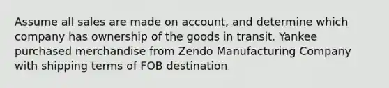 Assume all sales are made on account, and determine which company has ownership of the goods in transit. Yankee purchased merchandise from Zendo Manufacturing Company with shipping terms of FOB destination