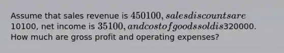 Assume that sales revenue is 450100, sales discounts are10100, net income is 35100, and cost of goods sold is320000. How much are gross profit and operating expenses?