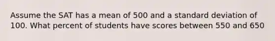 Assume the SAT has a mean of 500 and a standard deviation of 100. What percent of students have scores between 550 and 650