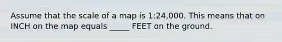 Assume that the scale of a map is 1:24,000. This means that on INCH on the map equals _____ FEET on the ground.