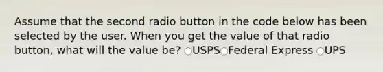 Assume that the second radio button in the code below has been selected by the user. When you get the value of that radio button, what will the value be? USPS Federal Express UPS